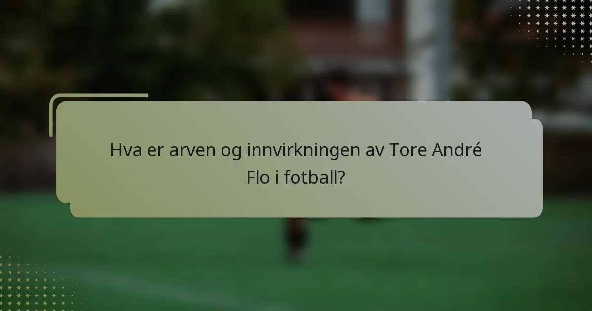 Hva er arven og innvirkningen av Tore André Flo i fotball?