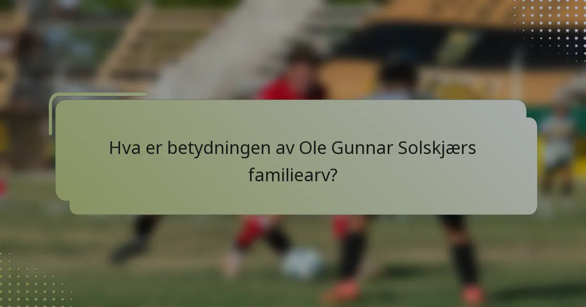 Hva er betydningen av Ole Gunnar Solskjærs familiearv?
