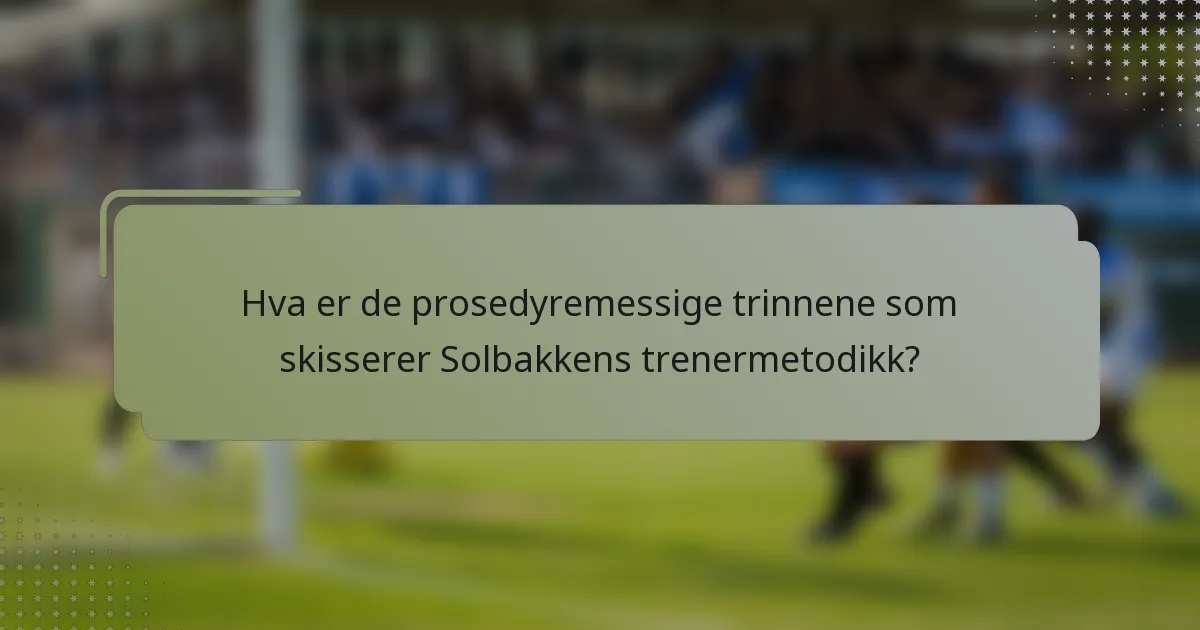 Hva er de prosedyremessige trinnene som skisserer Solbakkens trenermetodikk?
