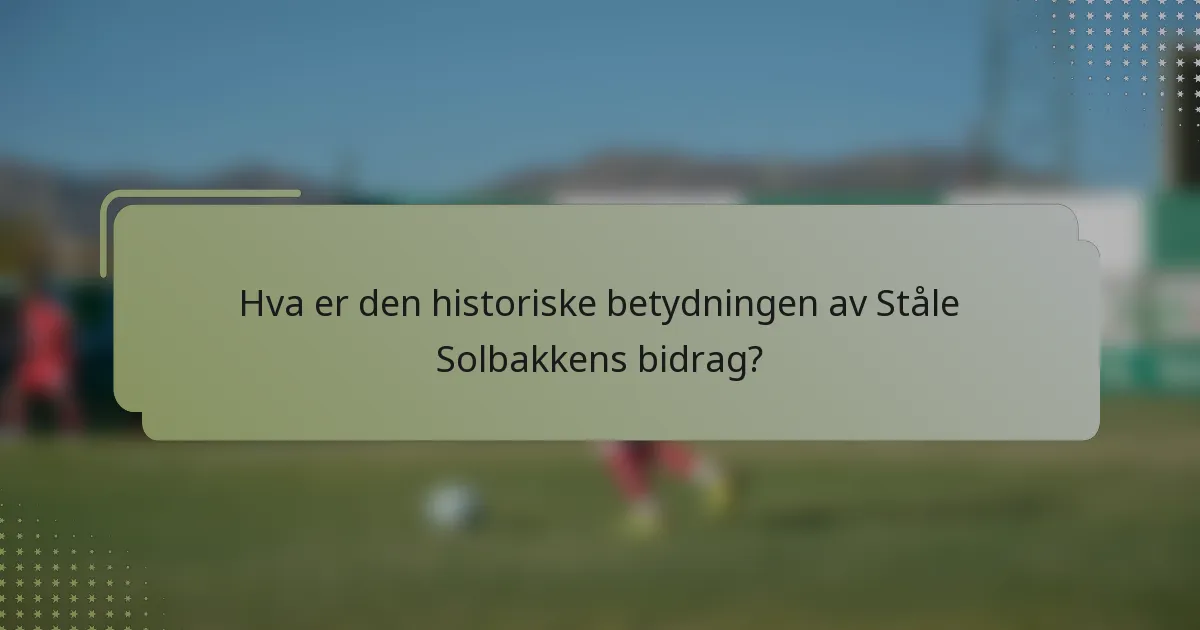 Hva er den historiske betydningen av Ståle Solbakkens bidrag?