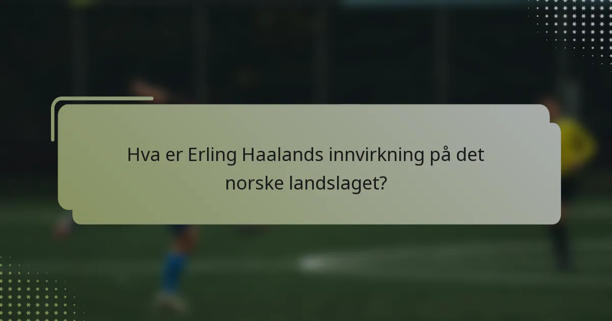 Hva er Erling Haalands innvirkning på det norske landslaget?