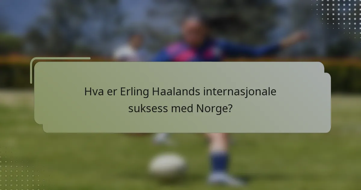 Hva er Erling Haalands internasjonale suksess med Norge?