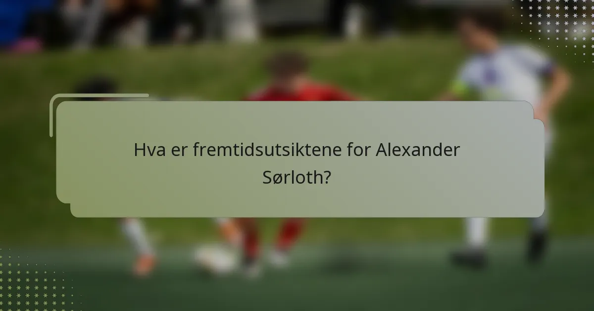 Hva er fremtidsutsiktene for Alexander Sørloth?