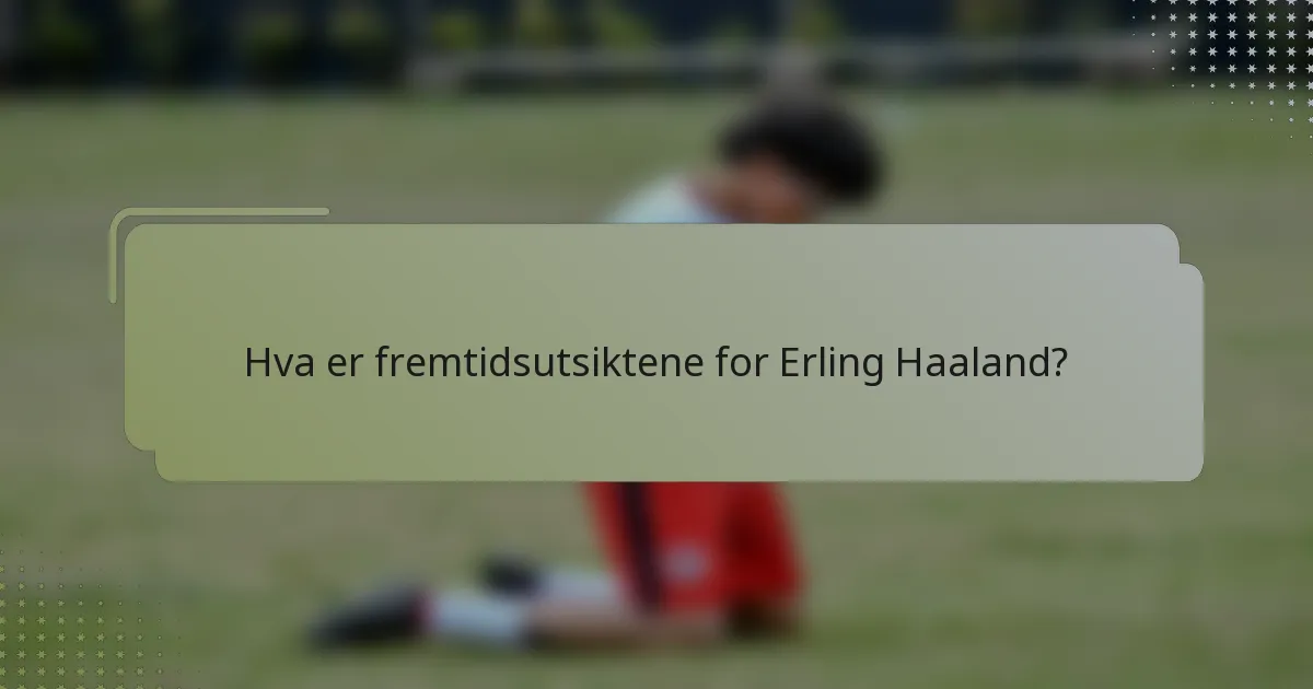 Hva er fremtidsutsiktene for Erling Haaland?