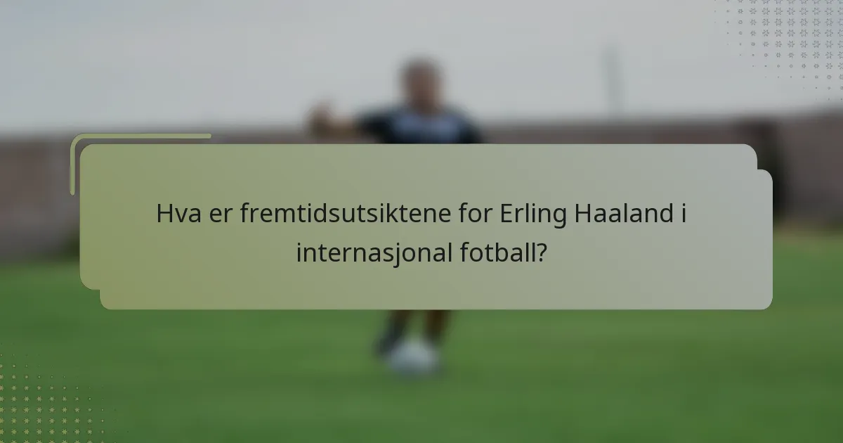 Hva er fremtidsutsiktene for Erling Haaland i internasjonal fotball?