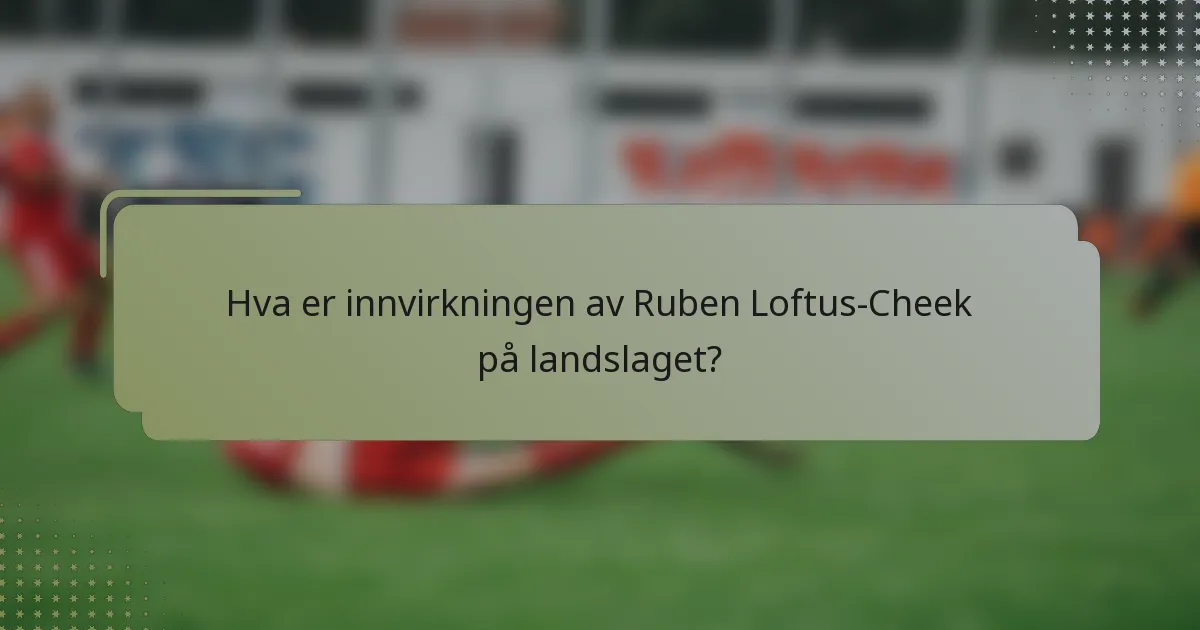 Hva er innvirkningen av Ruben Loftus-Cheek på landslaget?
