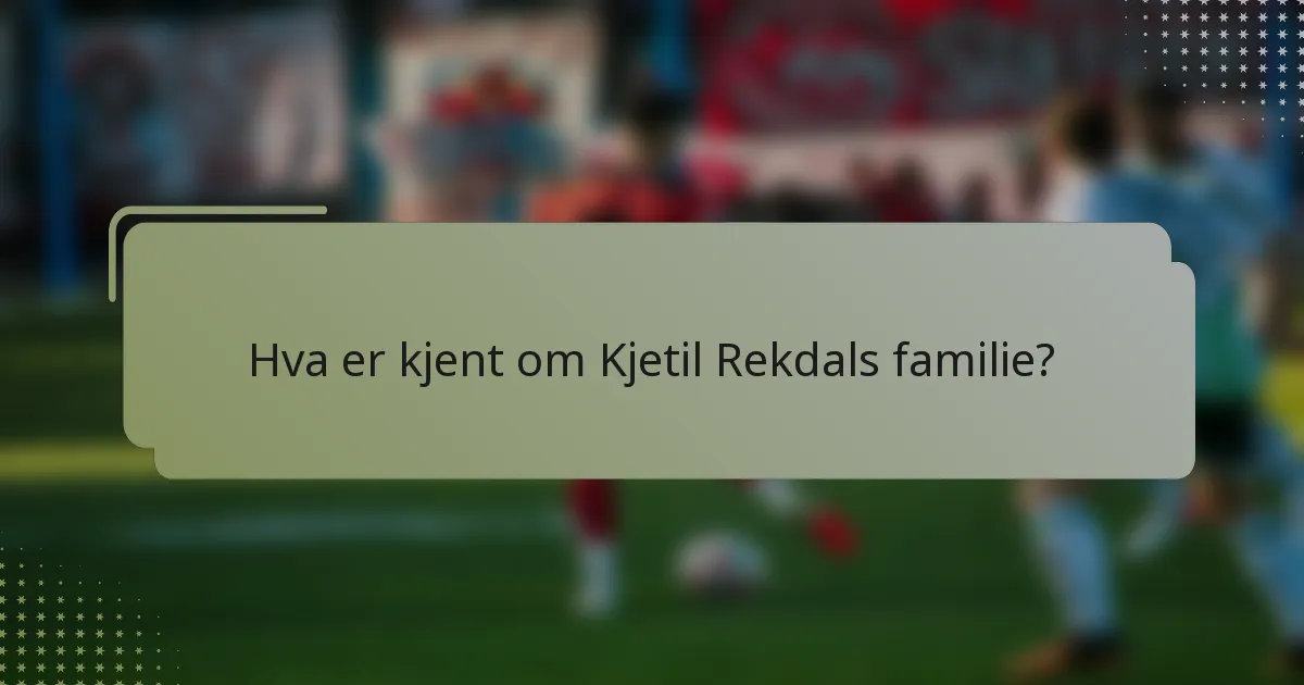 Hva er kjent om Kjetil Rekdals familie?