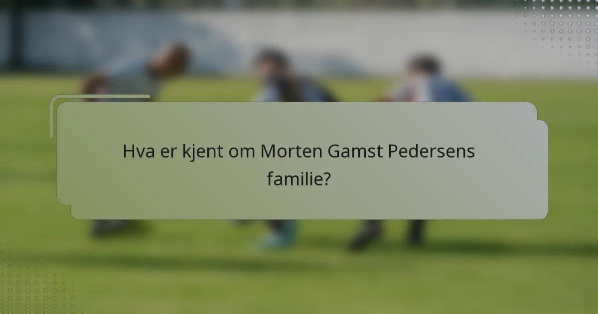 Hva er kjent om Morten Gamst Pedersens familie?