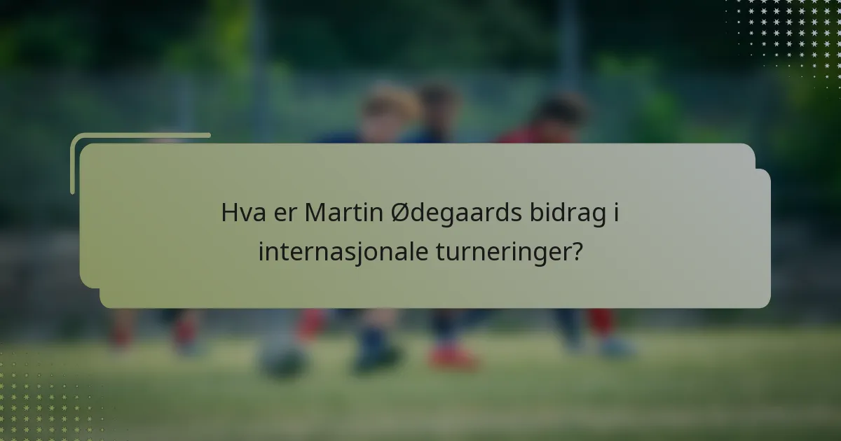 Hva er Martin Ødegaards bidrag i internasjonale turneringer?