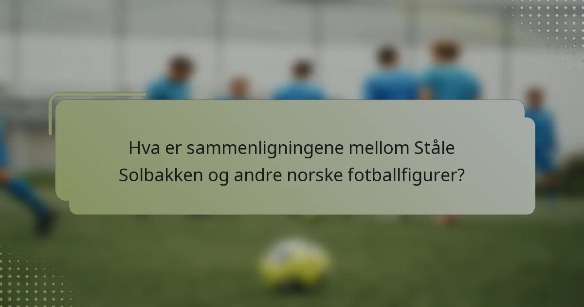 Hva er sammenligningene mellom Ståle Solbakken og andre norske fotballfigurer?