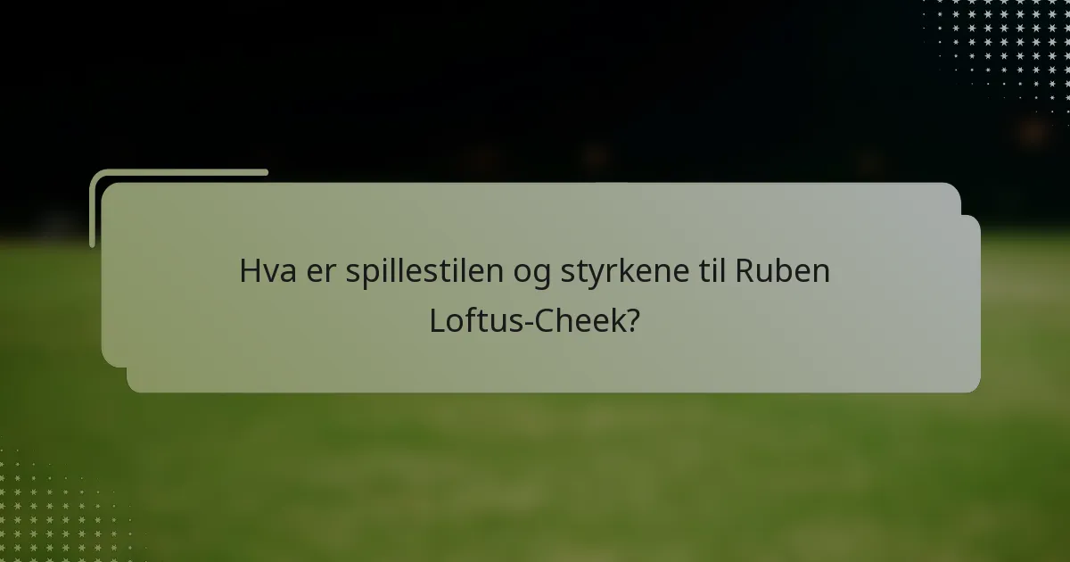 Hva er spillestilen og styrkene til Ruben Loftus-Cheek?