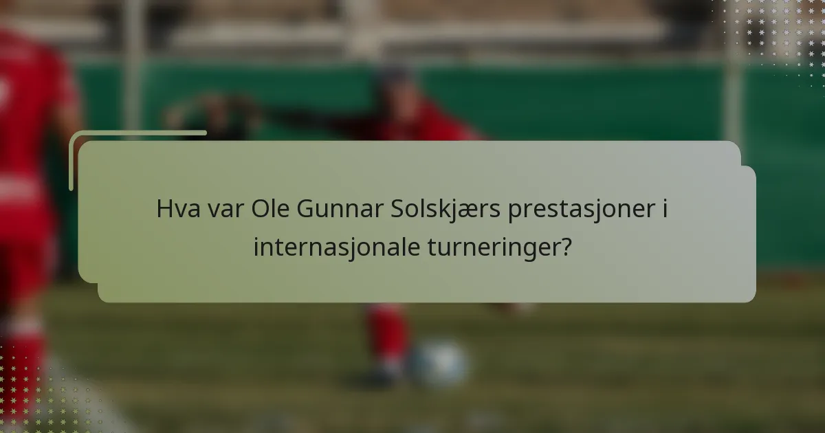 Hva var Ole Gunnar Solskjærs prestasjoner i internasjonale turneringer?