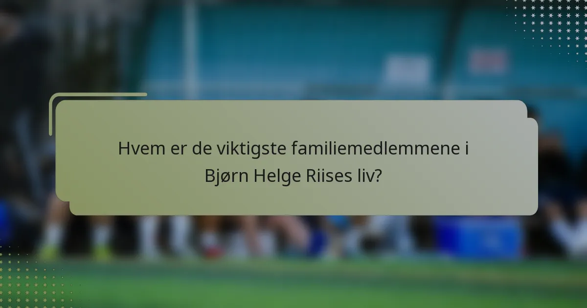 Hvem er de viktigste familiemedlemmene i Bjørn Helge Riises liv?