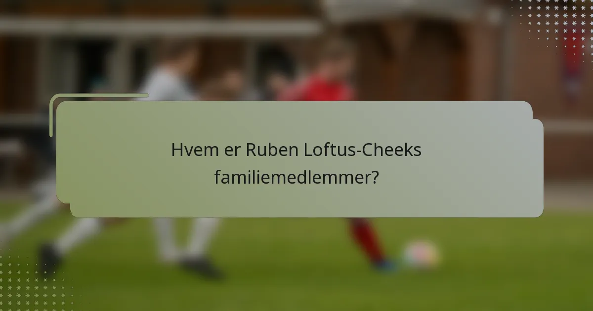 Hvem er Ruben Loftus-Cheeks familiemedlemmer?