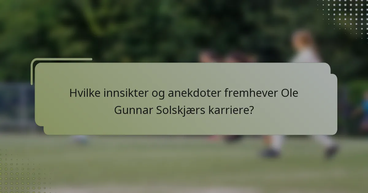 Hvilke innsikter og anekdoter fremhever Ole Gunnar Solskjærs karriere?