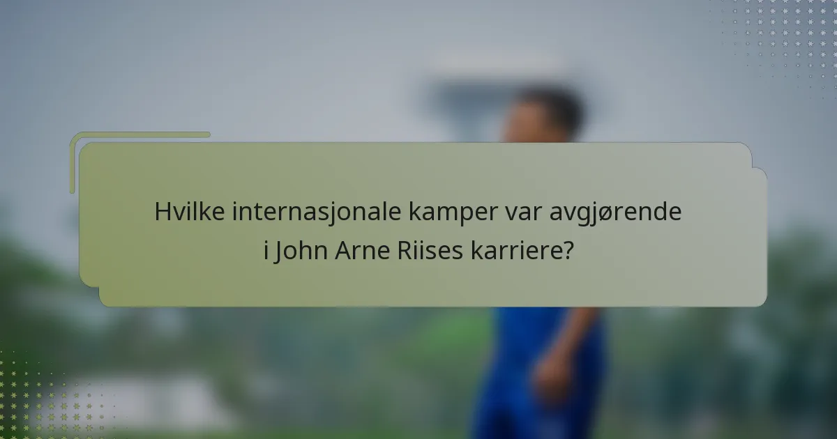 Hvilke internasjonale kamper var avgjørende i John Arne Riises karriere?
