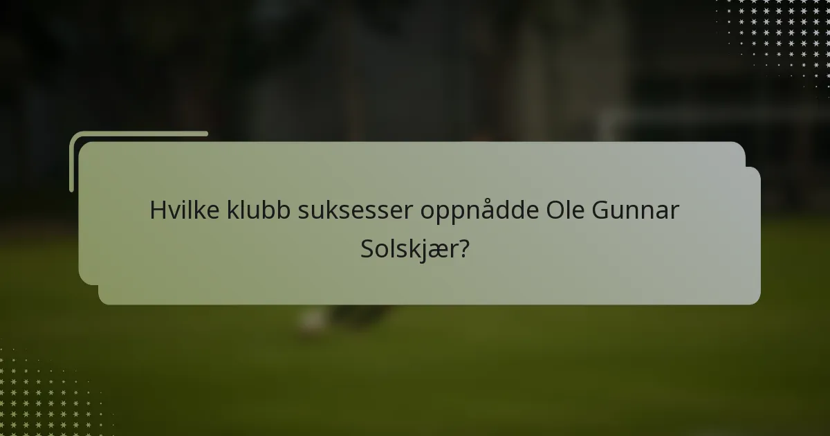 Hvilke klubb suksesser oppnådde Ole Gunnar Solskjær?