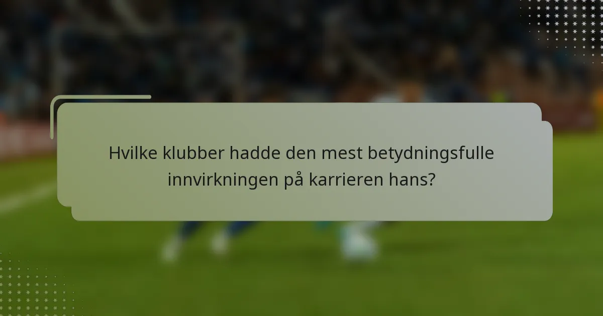 Hvilke klubber hadde den mest betydningsfulle innvirkningen på karrieren hans?