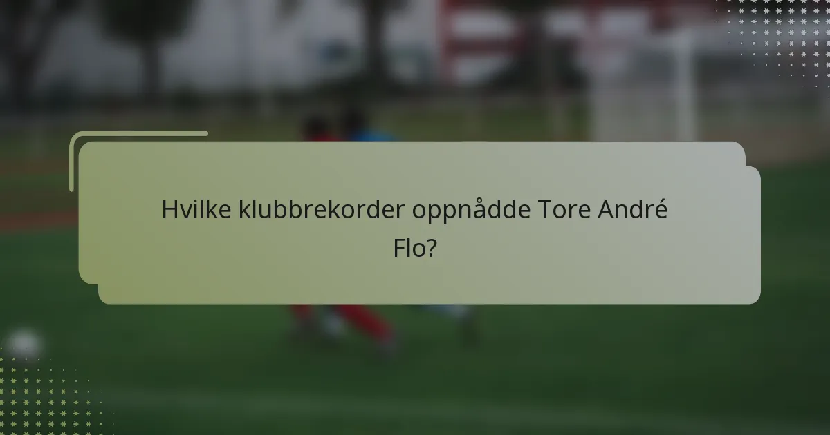 Hvilke klubbrekorder oppnådde Tore André Flo?