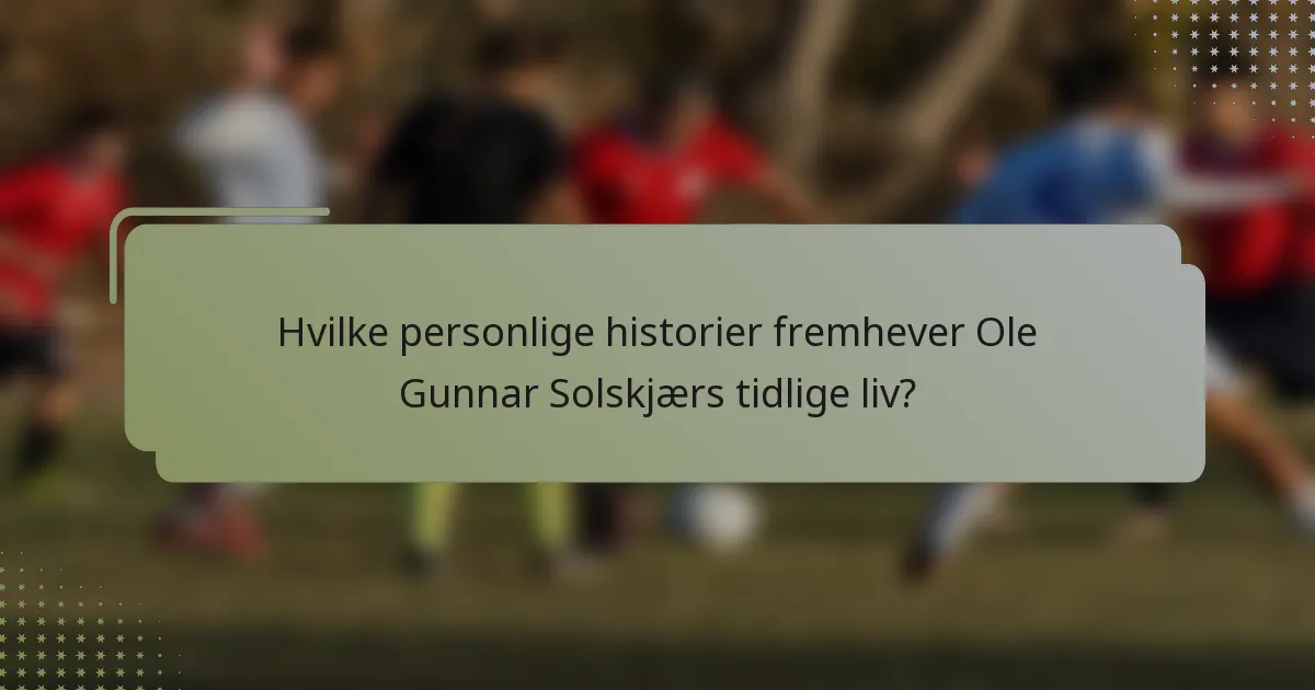 Hvilke personlige historier fremhever Ole Gunnar Solskjærs tidlige liv?