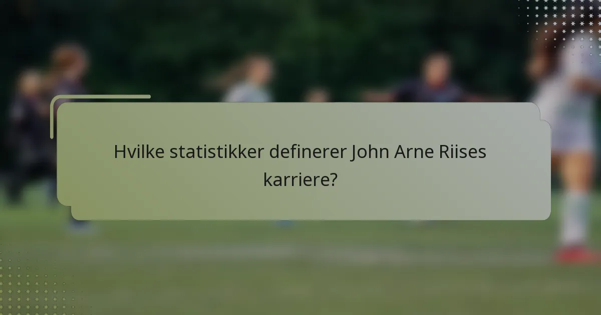Hvilke statistikker definerer John Arne Riises karriere?