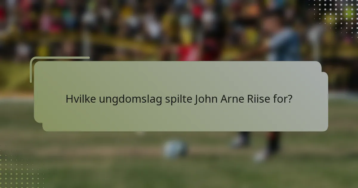 Hvilke ungdomslag spilte John Arne Riise for?