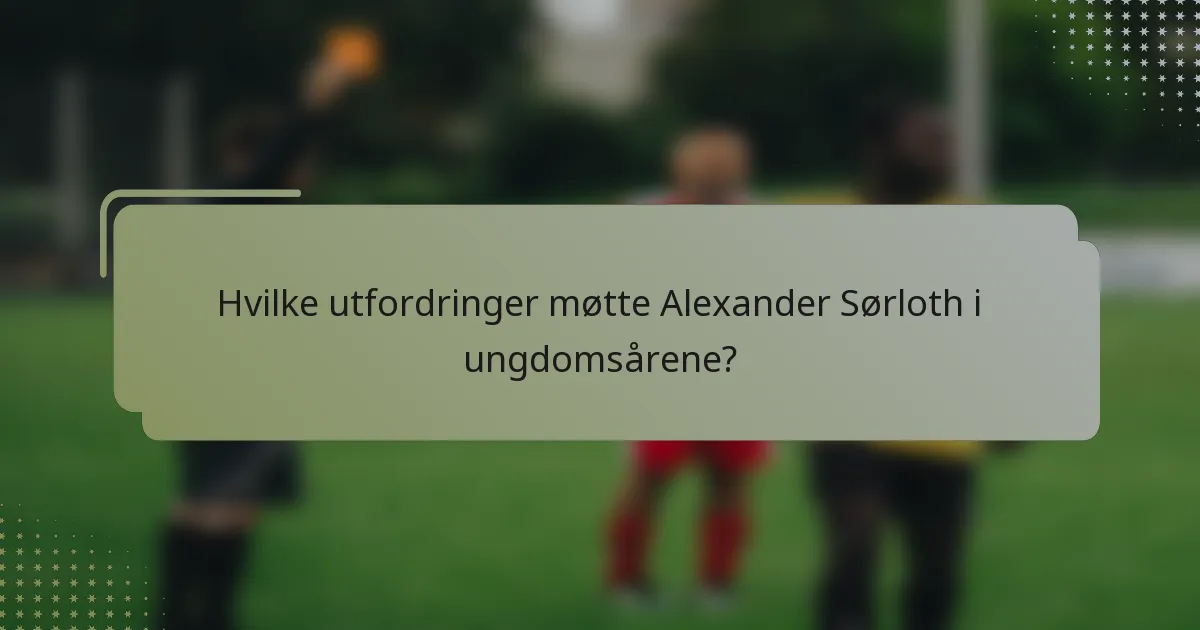 Hvilke utfordringer møtte Alexander Sørloth i ungdomsårene?