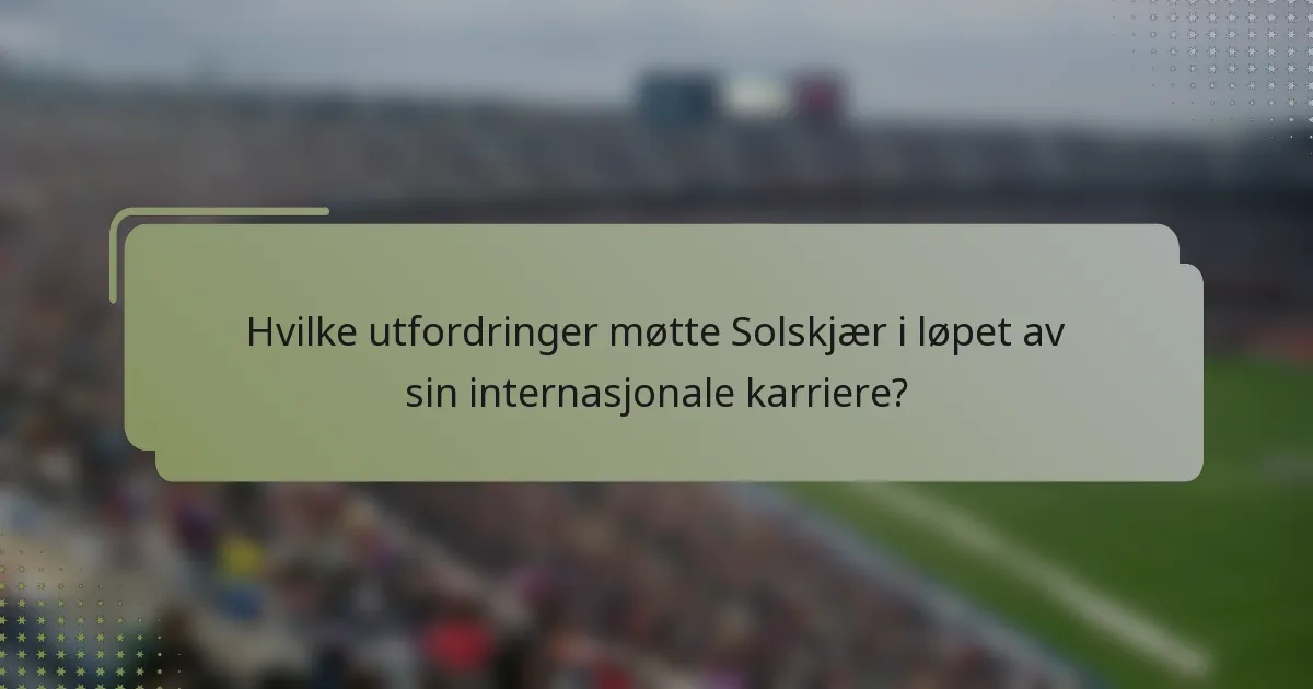 Hvilke utfordringer møtte Solskjær i løpet av sin internasjonale karriere?