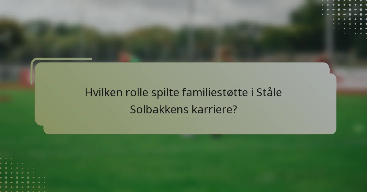 Hvilken rolle spilte familiestøtte i Ståle Solbakkens karriere?
