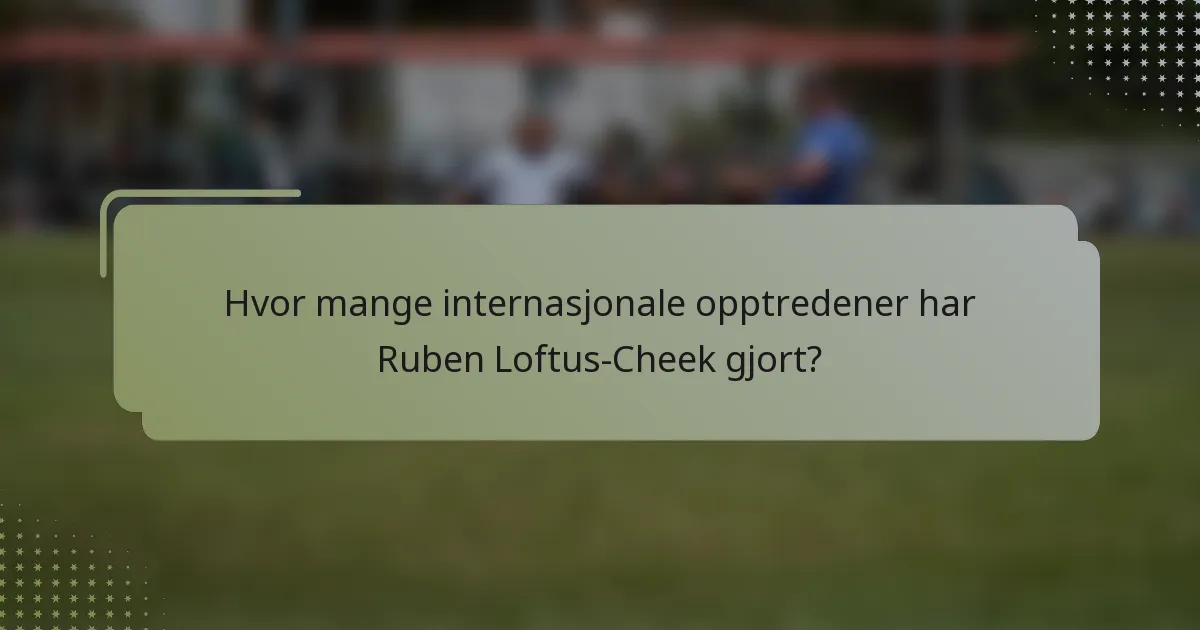 Hvor mange internasjonale opptredener har Ruben Loftus-Cheek gjort?