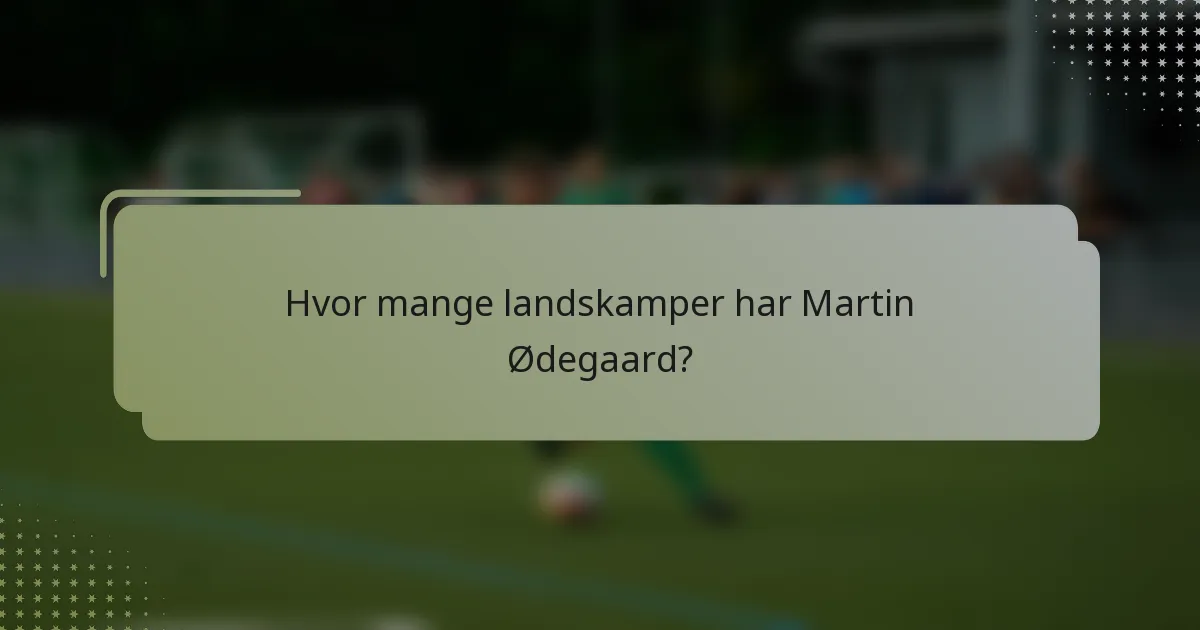 Hvor mange landskamper har Martin Ødegaard?