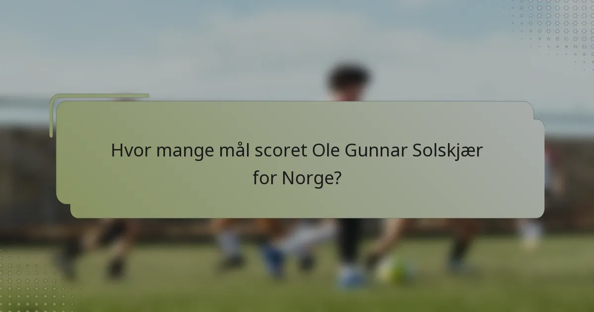 Hvor mange mål scoret Ole Gunnar Solskjær for Norge?