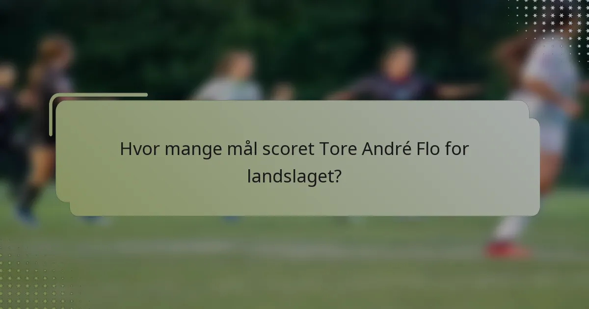 Hvor mange mål scoret Tore André Flo for landslaget?