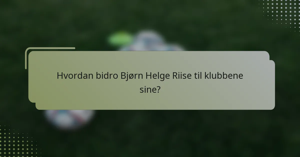 Hvordan bidro Bjørn Helge Riise til klubbene sine?