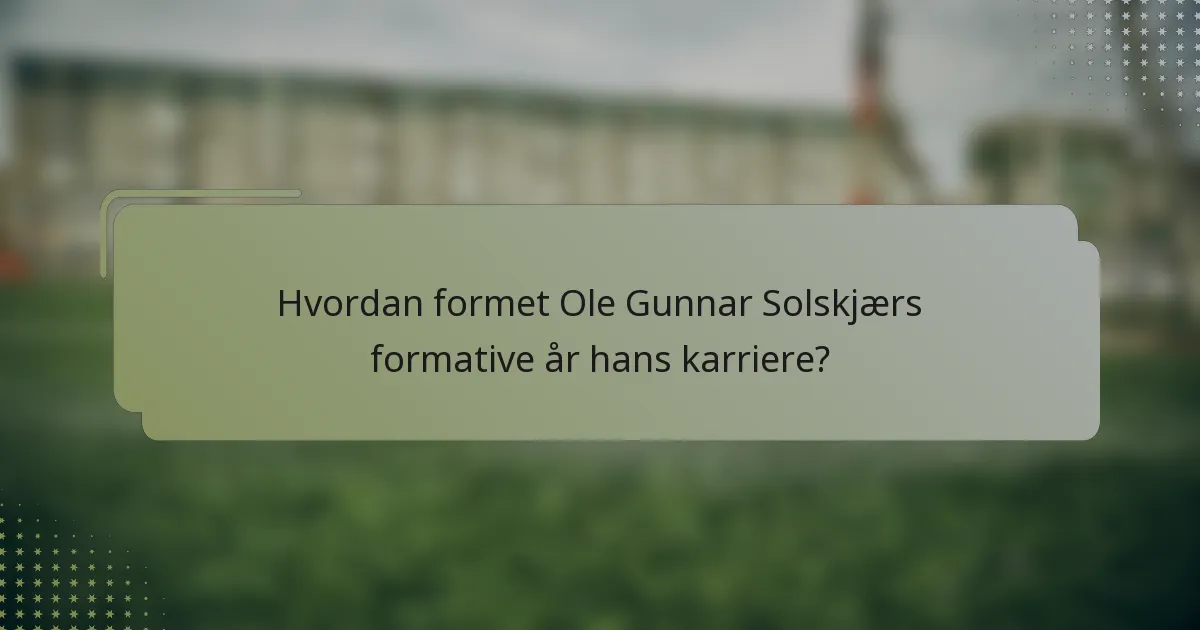 Hvordan formet Ole Gunnar Solskjærs formative år hans karriere?