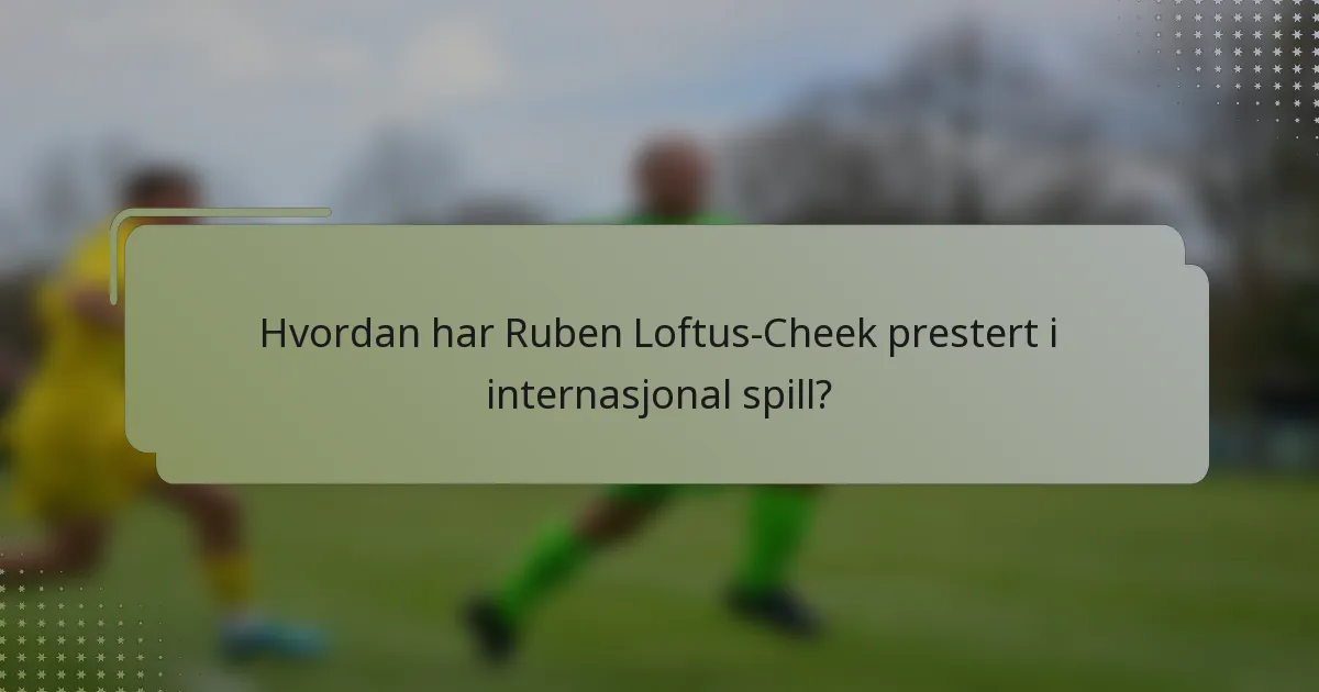 Hvordan har Ruben Loftus-Cheek prestert i internasjonal spill?