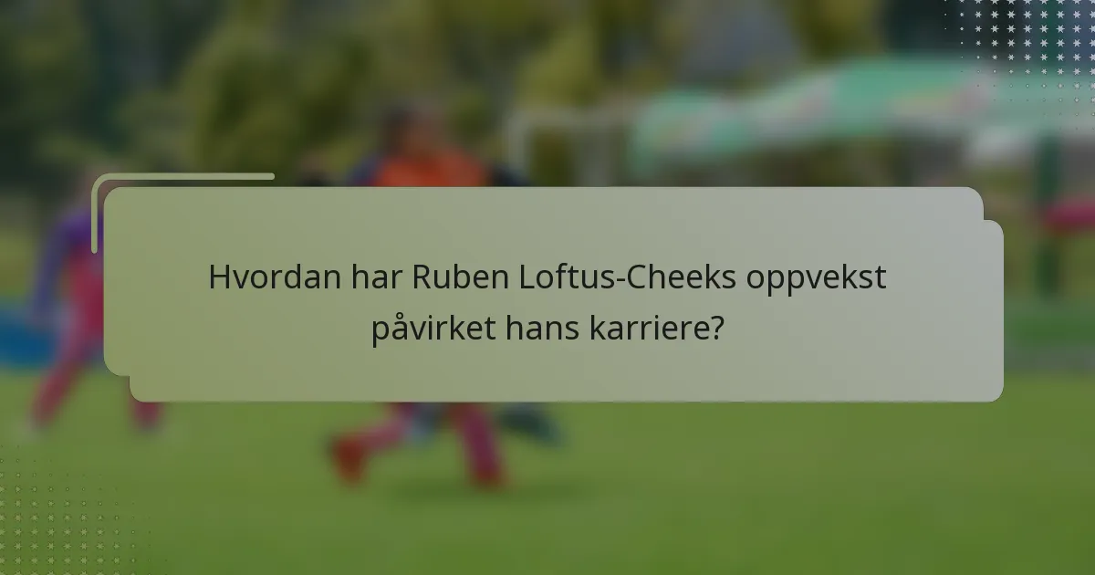Hvordan har Ruben Loftus-Cheeks oppvekst påvirket hans karriere?