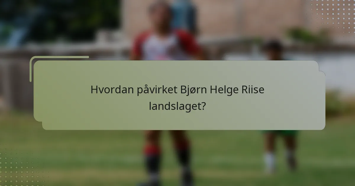 Hvordan påvirket Bjørn Helge Riise landslaget?