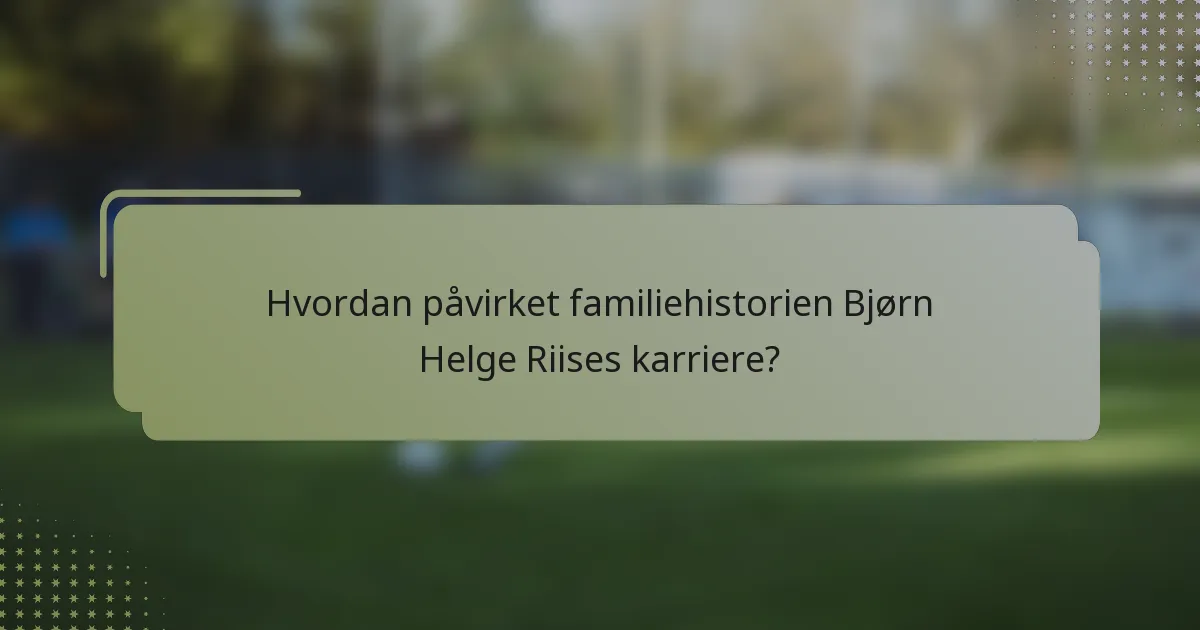 Hvordan påvirket familiehistorien Bjørn Helge Riises karriere?