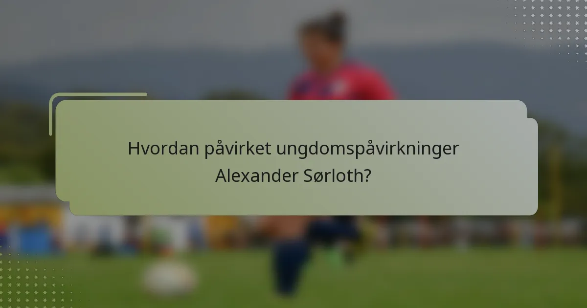 Hvordan påvirket ungdomspåvirkninger Alexander Sørloth?