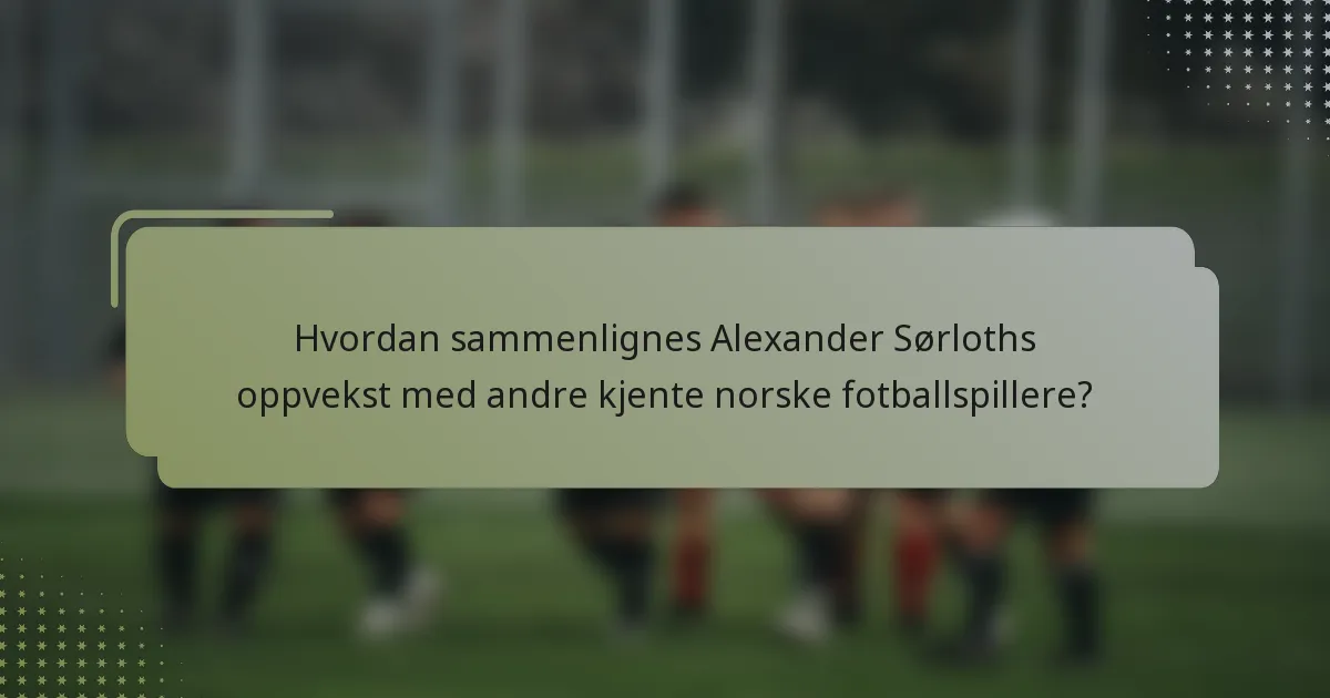 Hvordan sammenlignes Alexander Sørloths oppvekst med andre kjente norske fotballspillere?
