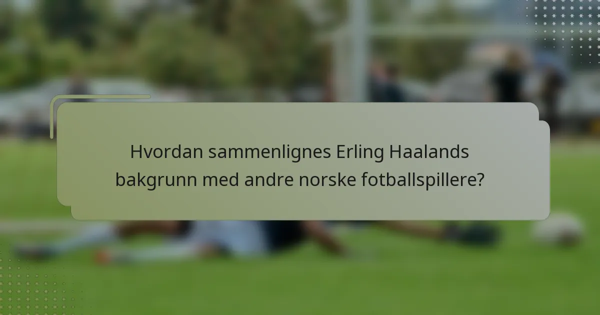 Hvordan sammenlignes Erling Haalands bakgrunn med andre norske fotballspillere?