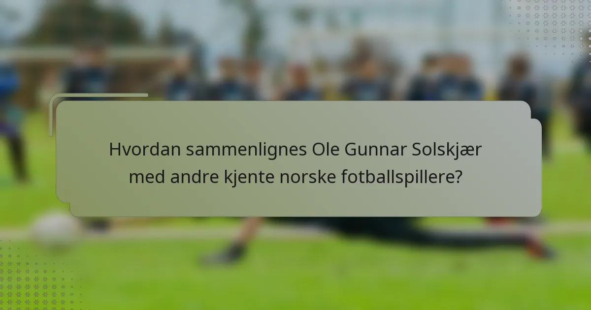 Hvordan sammenlignes Ole Gunnar Solskjær med andre kjente norske fotballspillere?